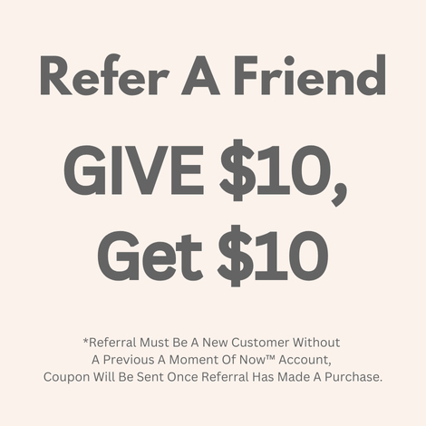 refer a friend, Give $10 Get $10, *Referral Must Be A New Customer Without A Previous A Moment Of Now™ Account, Coupon Will Be Sent Once Referral Has Made A Purchase.